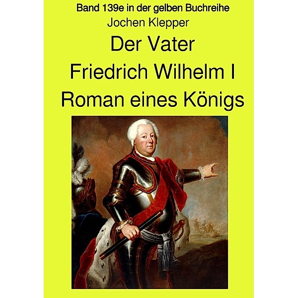Der Vater - Friedrich Wilhelm I -  Roman eines Königs - Band 139e Teil 1 in der gelben Buchreihe bei Jürgen Ruszkowski, Jochen Klepper