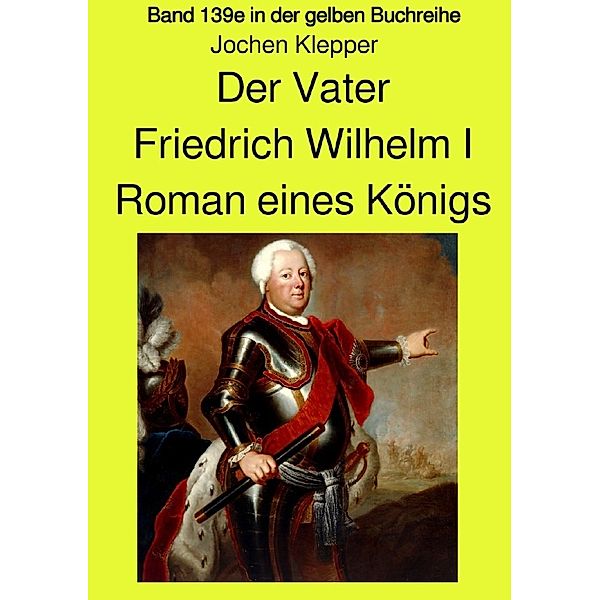 Der Vater - Friedrich Wilhelm I -  Roman eines Königs - Band 139e Teil 2 in der gelben Buchreihe bei Jürgen Ruszkowski, Jochen Klepper