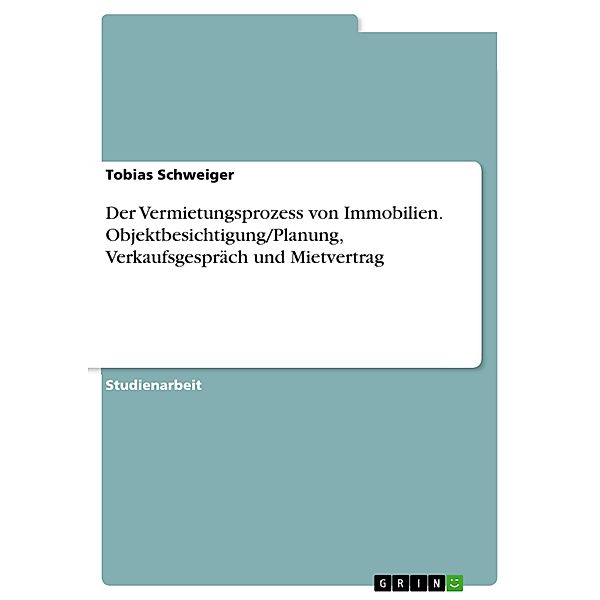 Der Vermietungsprozess von Immobilien. Objektbesichtigung/Planung, Verkaufsgespräch und Mietvertrag, Tobias Schweiger