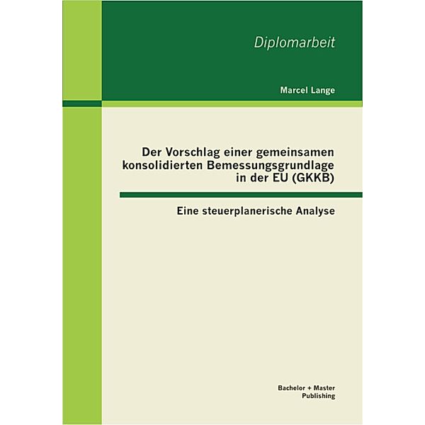 Der Vorschlag einer gemeinsamen konsolidierten Bemessungsgrundlage in der EU (GKKB): Eine steuerplanerische Analyse, Marcel Lange