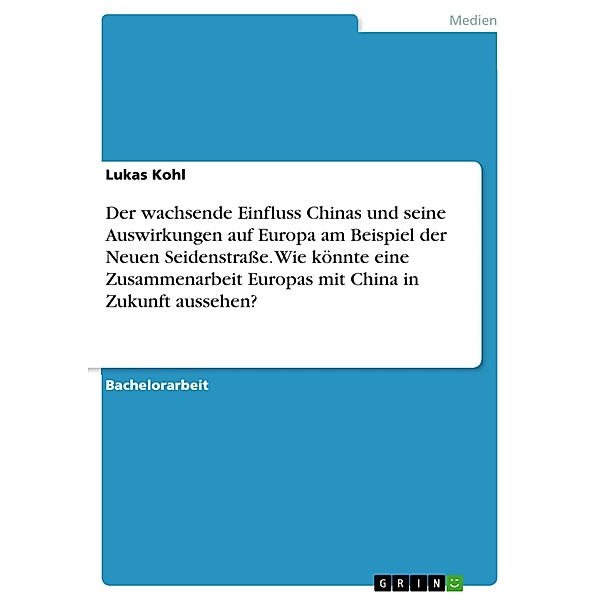 Der wachsende Einfluss Chinas und seine Auswirkungen auf Europa am Beispiel der Neuen Seidenstraße. Wie könnte eine Zusammenarbeit Europas mit China in Zukunft aussehen?, Lukas Kohl