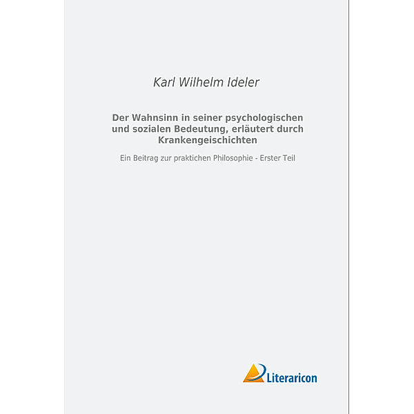 Der Wahnsinn in seiner psychologischen und sozialen Bedeutung, erläutert durch Krankengeschichten, Karl Wilhelm Ideler