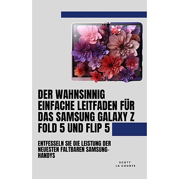 Der Wahnsinnig Einfache Leitfaden Für Das Samsung Galaxy Z Fold 5 Und Flip 5: Entfesseln Sie Die Leistung Der Neuesten Faltbaren Samsung-handys, Scott La Counte