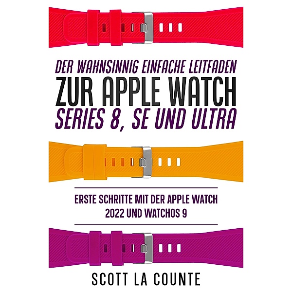 Der Wahnsinnig Einfache Leitfaden Zur Apple Watch Series 8, Se Und Ultra: Erste Schritte Mit Der Apple Watch 2022 Und watchOS 9, Scott La Counte