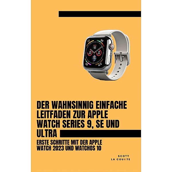 Der Wahnsinnig Einfache Leitfaden Zur Apple Watch Series 9, Se Und Ultra: Erste Schritte Mit Der Apple Watch 2023 Und watchOS 10, Scott La Counte