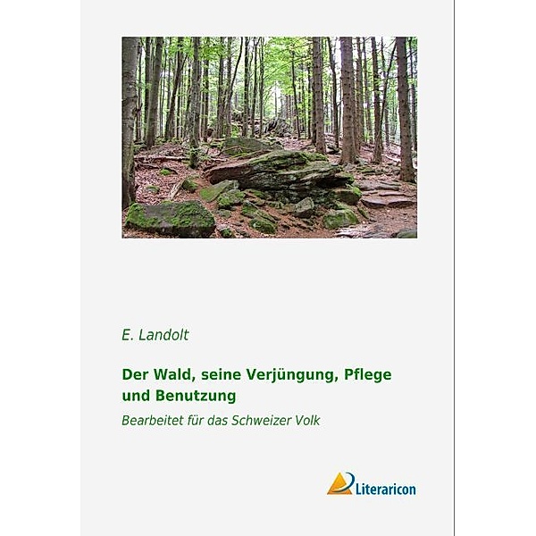 Der Wald, seine Verjüngung, Pflege und Benutzung, E. Landolt
