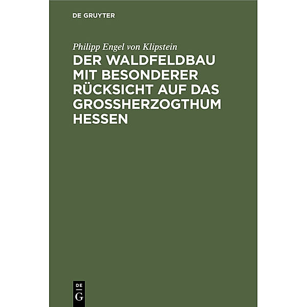 Der Waldfeldbau mit besonderer Rücksicht auf das Grossherzogthum Hessen, Philipp Engel von Klipstein