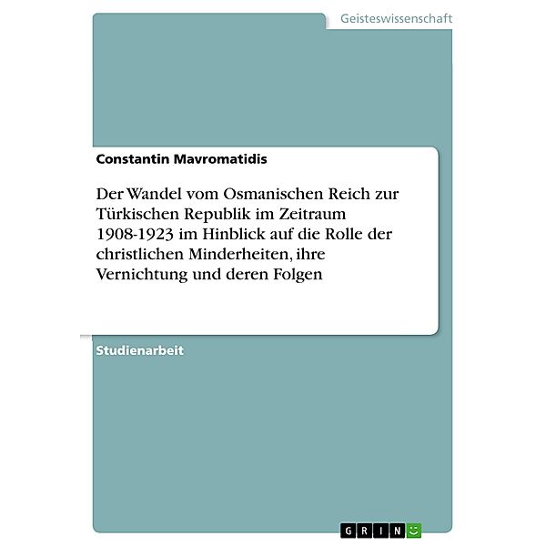 Der Wandel vom Osmanischen Reich zur Türkischen Republik im Zeitraum 1908-1923 im Hinblick auf die Rolle der christlichen Minderheiten, ihre Vernichtung und deren Folgen, Constantin Mavromatidis