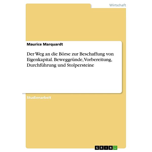 Der Weg an die Börse zur Beschaffung von Eigenkapital. Beweggründe, Vorbereitung, Durchführung und Stolpersteine, Maurice Marquardt