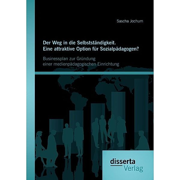 Der Weg in die Selbstständigkeit. Eine attraktive Option für Sozialpädagogen? Businessplan zur Gründung einer medienpädagogischen Einrichtung, Sascha Jochum