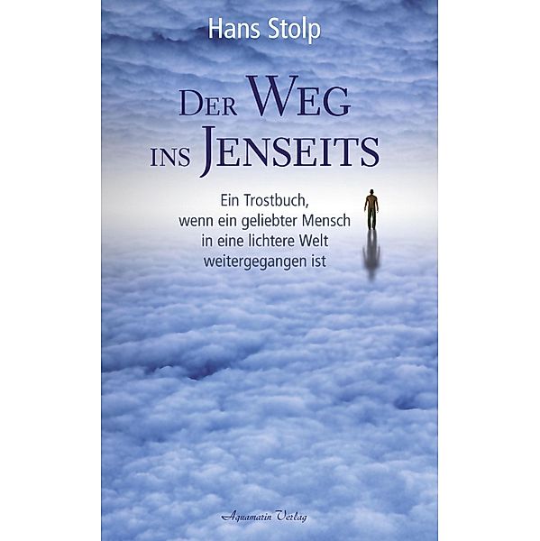 Der Weg ins Jenseits: Ein Trostbuch, wenn ein geliebter Mensch in eine lichtere Welt weitergegangen ist, Hans Stolp