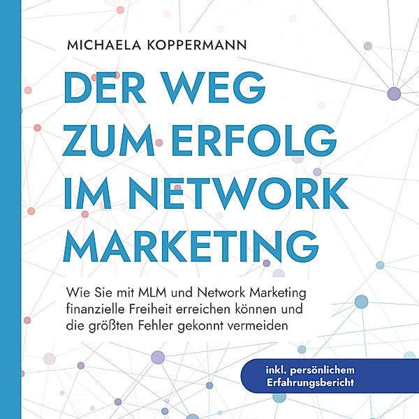 Der Weg zum Erfolg im Network Marketing: Wie Sie mit MLM und Network Marketing finanzielle Freiheit erreichen können und die größten Fehler gekonnt vermeiden - inkl. persönlichem Erfahrungsbericht, Michaela Koppermann