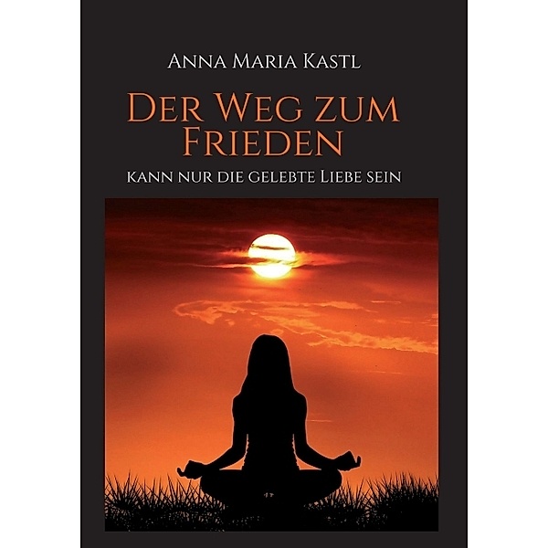 Der Weg zum Frieden - kann nur die gelebte Liebe sein, Anna Maria Kastl