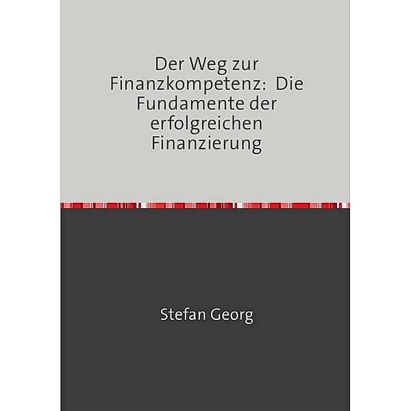 Der Weg zur Finanzkompetenz:  Die Fundamente der erfolgreichen Finanzierung, Stefan Georg