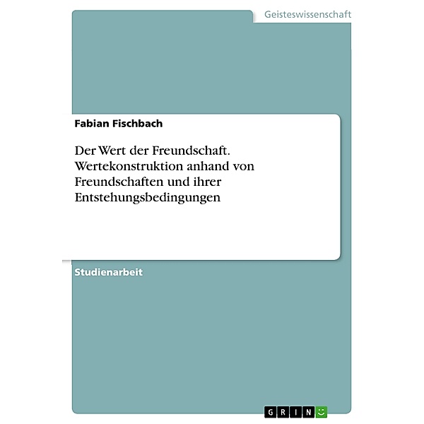 Der Wert der Freundschaft. Wertekonstruktion anhand von Freundschaften und ihrer Entstehungsbedingungen, Fabian Fischbach