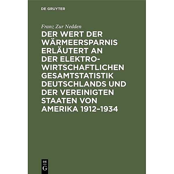 Der Wert der Wärmeersparnis erläutert an der elektrowirtschaftlichen Gesamtstatistik Deutschlands und der Vereinigten Staaten von Amerika 1912-1934, Franz Zur Nedden