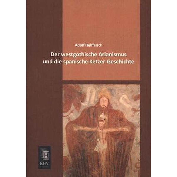 Der westgothische Arianismus und die spanische Ketzer-Geschichte, Adolf Helfferich