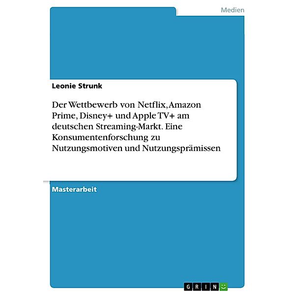 Der Wettbewerb von Netflix, Amazon Prime, Disney+ und Apple TV+ am deutschen Streaming-Markt. Eine Konsumentenforschung zu Nutzungsmotiven und Nutzungsprämissen, Leonie Strunk