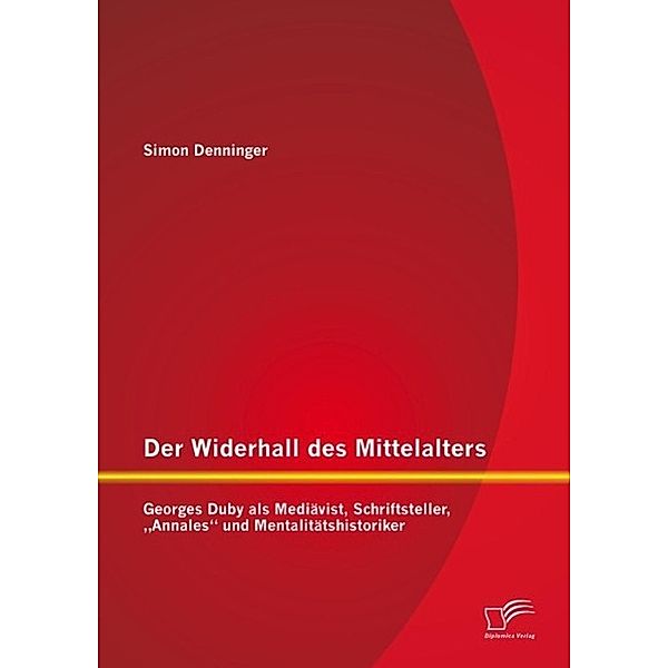 Der Widerhall des Mittelalters: Georges Duby als Mediävist, Schriftsteller, Annales und Mentalitätshistoriker, Simon Denninger