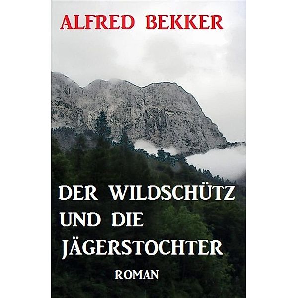 Der Wildschütz und die Jägerstochter: Roman, Alfred Bekker