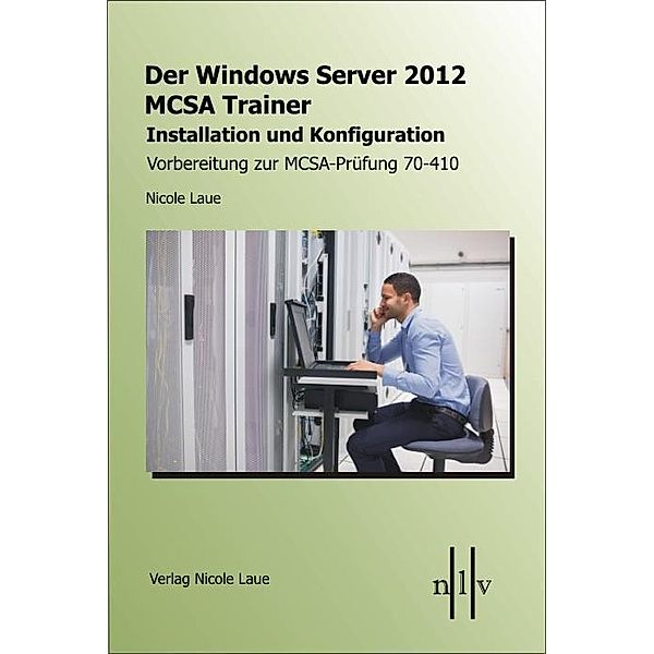 Der Windows Server 2012 MCSA Trainer, Installation und Konfiguration, Vorbereitung zur MCSA-Prüfung 70-410, Nicole Laue