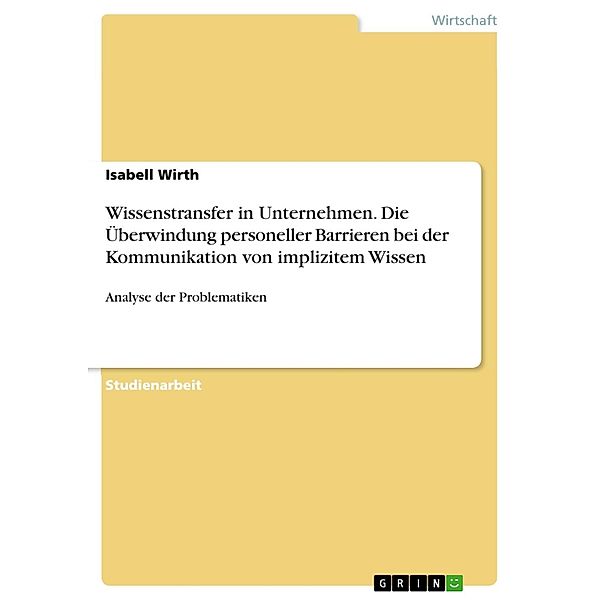 Der Wissenstransfer in Unternehmen - das Problem der Überwindung personeller Barrieren bei der Kommunikation von implizitem Wissen, Isabell Wirth