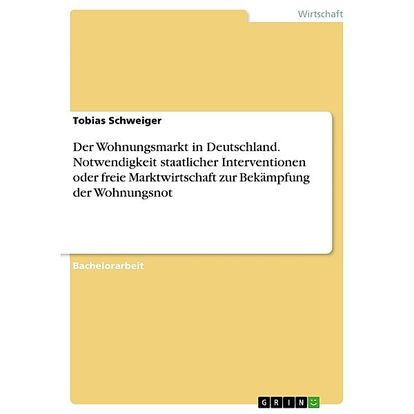 Der Wohnungsmarkt in Deutschland. Notwendigkeit staatlicher Interventionen oder freie Marktwirtschaft zur Bekämpfung der Wohnungsnot, Tobias Schweiger