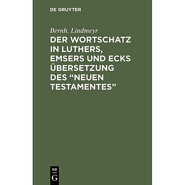 Der Wortschatz in Luthers, Emsers und Ecks Übersetzung des Neuen Testamentes, Bernh. Lindmeyr