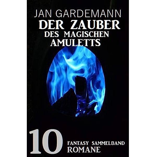 Der Zauber des magischen Amuletts: Fantasy Sammelband 10 Romane, Jan Gardemann