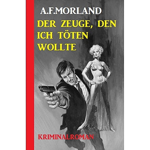 Der Zeuge, den ich töten wollte: Kriminalroman, A. F. Morland