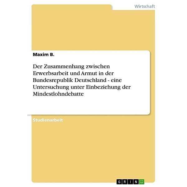 Der Zusammenhang zwischen Erwerbsarbeit und Armut in der Bundesrepublik Deutschland - eine Untersuchung unter Einbeziehung der Mindestlohndebatte, Maxim B.