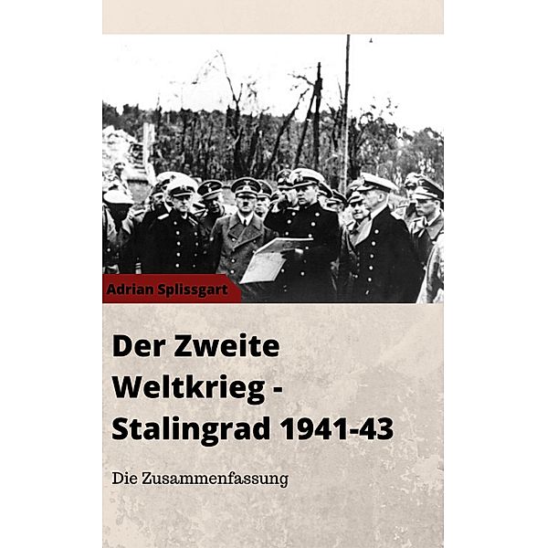 Der Zweite Weltkrieg + Stalingrad 1941-1943 - Die Zusammenfassung, Adrian Splissgart