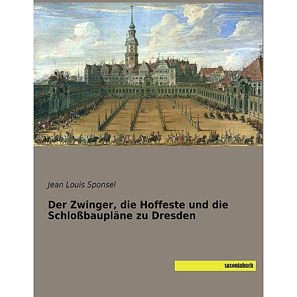 Der Zwinger, die Hoffeste und die Schlossbaupläne zu Dresden, Jean Louis Sponsel