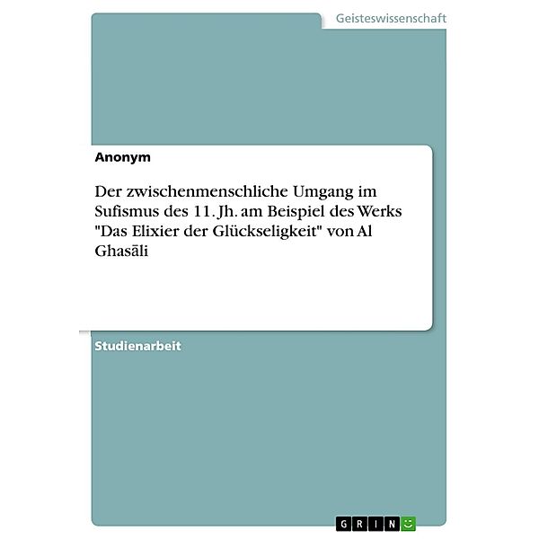 Der zwischenmenschliche Umgang im Sufismus des 11. Jh. am Beispiel des Werks Das Elixier der Glückseligkeit von Al Ghasali