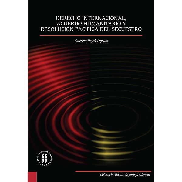 Derecho internacional, acuerdo humanitario y resolución pacifica del secuestro / Colección Textos de Jurisprudencia, Caterina Heyck Puyana