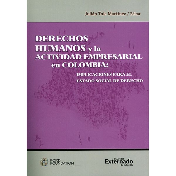 Derechos humanos y la actividad empresarial en Colombia: implicaciones para el estado social de derecho., Julián Tole Martínez, Juan Francisco Díez Spelz, Luis Bustos Niño, Alex Latta, Paula Robledo Silva, Daniel Rivas Ramírez, Alejandro Santamaría Ortiz, Ana María Ortiz Ballesteros, Manuela Losada Chavarro, Magdalena Correa Henao, Jorge Ernesto Roa Roa