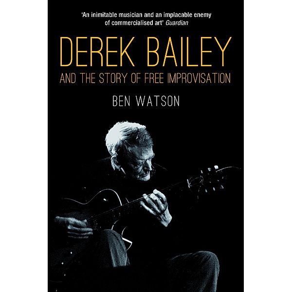 Derek Bailey and the Story of Free Improvisation, Ben Watson