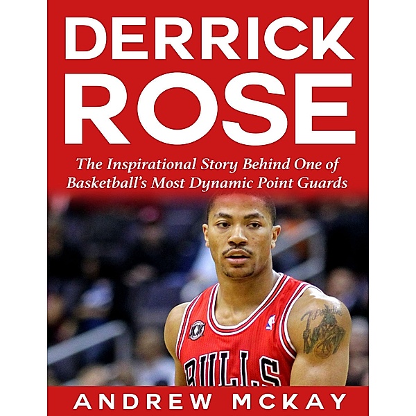 Derrick Rose:  The Inspirational Story Behind One of Basketball's Most Dynamic Point Guards, Andrew Mckay