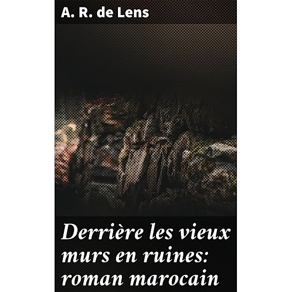 Derrière les vieux murs en ruines: roman marocain, A. R. de Lens