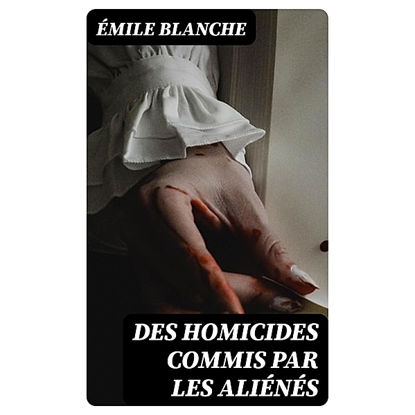 Des homicides commis par les aliénés, Émile Blanche