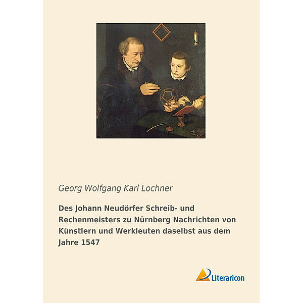 Des Johann Neudörfer Schreib- und Rechenmeisters zu Nürnberg Nachrichten von Künstlern und Werkleuten daselbst aus dem Jahre 1547