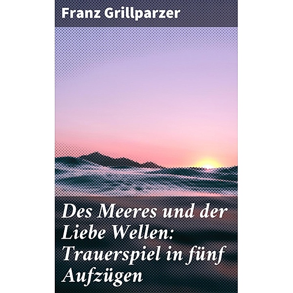 Des Meeres und der Liebe Wellen: Trauerspiel in fünf Aufzügen, Franz Grillparzer