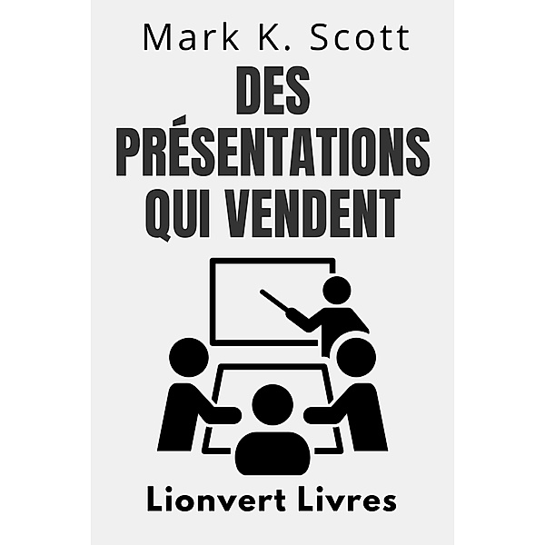 Des Présentations Qui Vendent (Collection Liberté Financière, #4) / Collection Liberté Financière, Lionvert Livres, Mark K. Scott