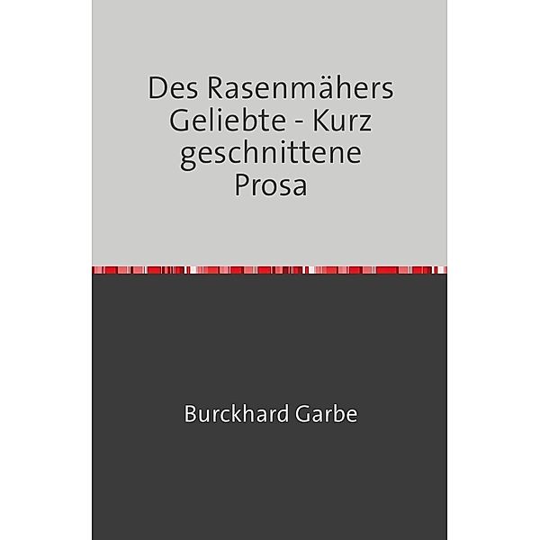 Des Rasenmähers Geliebte - Kurz geschnittene Prosa, Burckhard Garbe