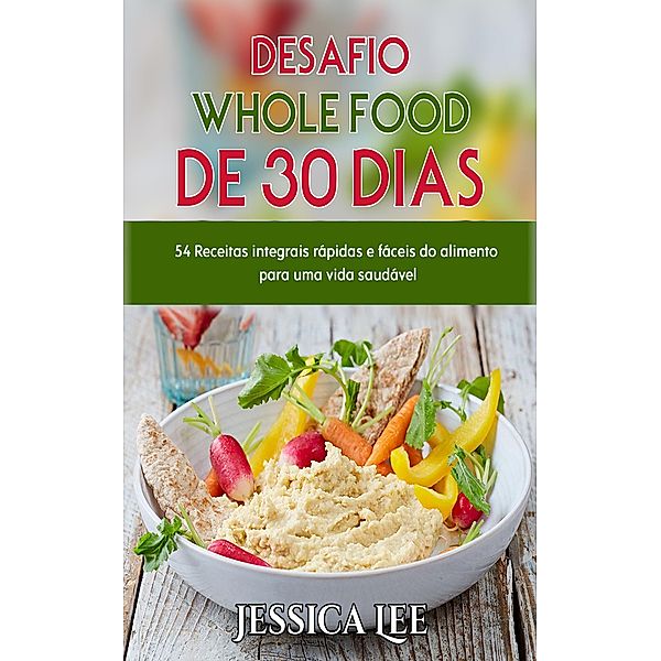 Desafio Whole Food de  30 Dias:  54 Receitas integrais rápidas e fáceis do alimento para uma vida saudável, Jessica Lee