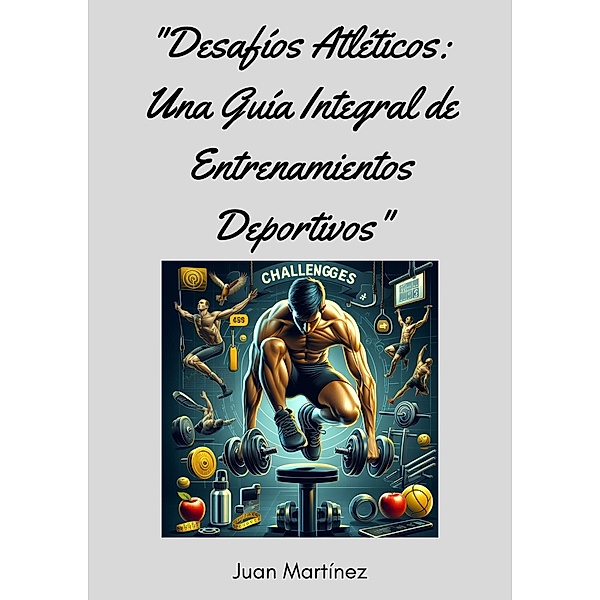 Desafíos Atléticos: Una Guía Integral de Entrenamientos Deportivos, Juan Martinez