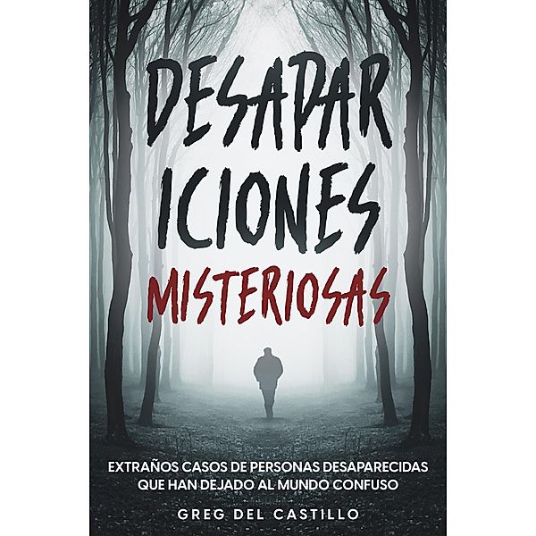 Desapariciones Misteriosas: Extraños Casos de Personas Desaparecidas que Han Dejado al Mundo Confuso, Greg del Castillo