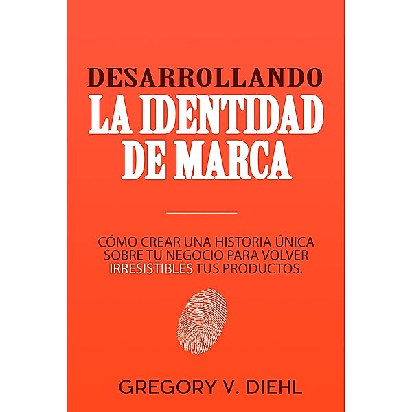 Desarrollando la Identidad de Marca (Brand Identity Breakthrough): Como Crear una Historia Unica Sobre tu Negocio para Volver Irresistibles tus Productos (Spanish Edition), Gregory Diehl