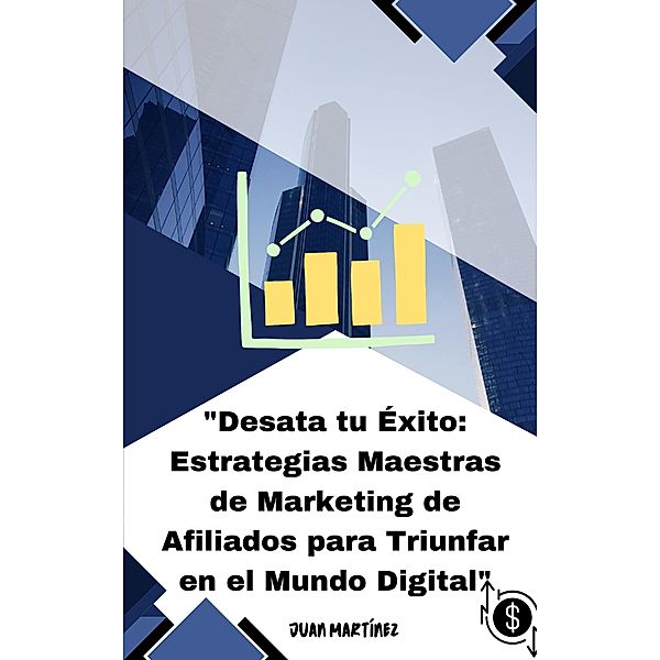 Desata tu Éxito: Estrategias Maestras de Marketing de Afiliados para Triunfar en el Mundo Digital, Juan Martinez