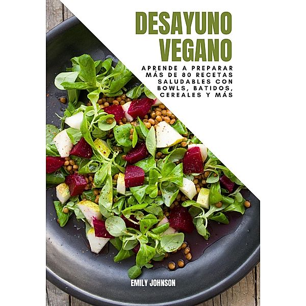 Desayuno Vegano: Aprende a Preparar más de 80 recetas Saludables Con Bowls, Batidos, Cereales y más, Emily Johnson